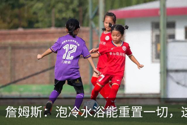 詹姆斯：泡冷水浴能重置一切，这习惯我坚持了20年